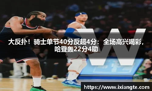 大反扑！骑士单节40分反超4分：全场高兴喝彩，哈登轰22分4助
